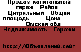 Продам капитальный гараж › Район ­ Цнтральный › Общая площадь ­ 18 › Цена ­ 250 000 - Омская обл. Недвижимость » Гаражи   